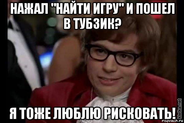 нажал "найти игру" и пошел в тубзик? я тоже люблю рисковать!, Мем Остин Пауэрс (я тоже люблю рисковать)