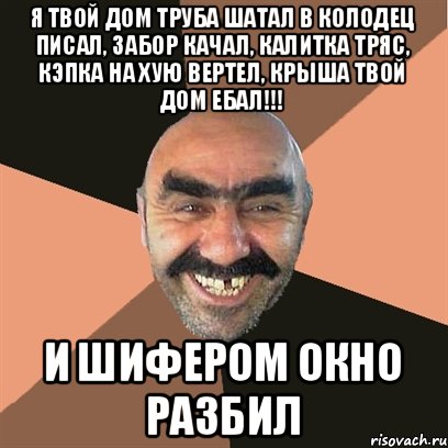 я твой дом труба шатал в колодец писал, забор качал, калитка тряс, кэпка на хую вертел, крыша твой дом ебал!!! и шифером окно разбил, Мем Я твой дом труба шатал