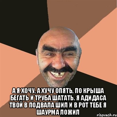  А я хочу, а хучу опять, По крыша бегать и труба шатать. Я адидаса твой в подвала шил И в рот тебе я шаурма ложил, Мем Я твой дом труба шатал