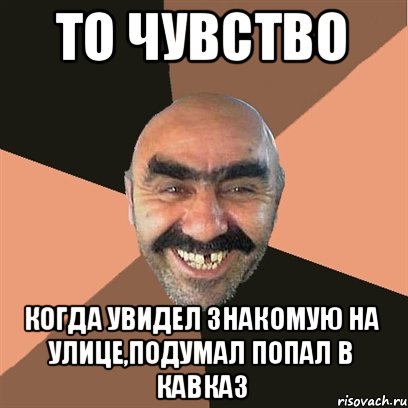 То чувство Когда увидел знакомую на улице,подумал попал в кавказ, Мем Я твой дом труба шатал