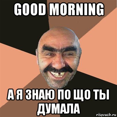 good morning а я знаю по що ты думала, Мем Я твой дом труба шатал