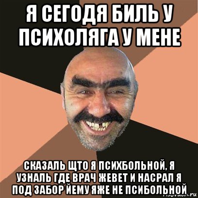 я сегодя биль у психоляга у мене сказаль щто я психбольной, я узналь где врач жевет и насрал я под забор йему яже не псибольной, Мем Я твой дом труба шатал