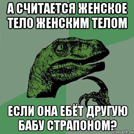 а считается женское тело женским телом если она ебёт другую бабу страпоном?, Мем Филосораптор