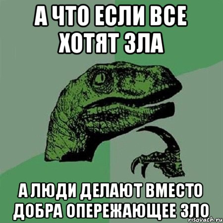 а что если все хотят зла а люди делают вместо добра опережающее зло, Мем Филосораптор