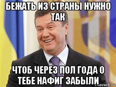 бежать из страны нужно так чтоб через пол года о тебе нафиг забыли, Мем Янукович