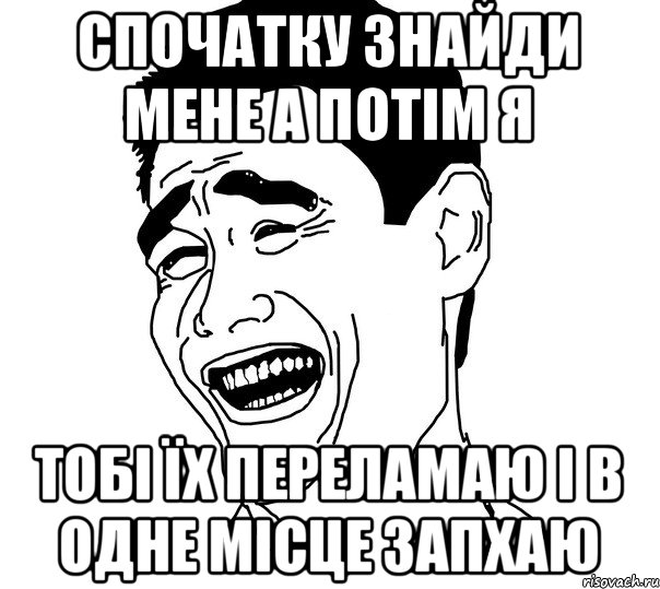 Спочатку знайди мене а потім Я Тобі їх переламаю і в одне місце запхаю, Мем Яо минг