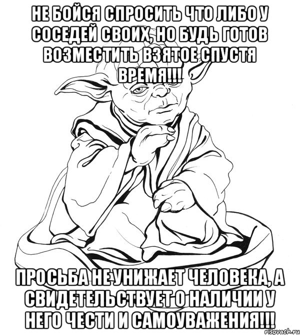 Не бойся спросить что либо у соседей своих, но будь готов возместить взятое спустя время!!! Просьба не унижает человека, а свидетельствует о наличии у него чести и самоуважения!!!, Мем Мастер Йода