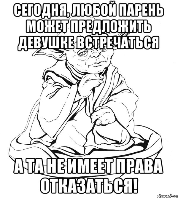 СЕГОДНЯ, ЛЮБОЙ ПАРЕНЬ МОЖЕТ ПРЕДЛОЖИТЬ ДЕВУШКЕ ВСТРЕЧАТЬСЯ А ТА НЕ ИМЕЕТ ПРАВА ОТКАЗАТЬСЯ!, Мем Мастер Йода