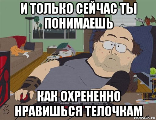 и только сейчас ты понимаешь как охрененно нравишься телочкам, Мем   Задрот south park