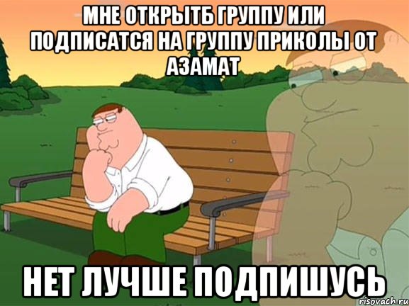 Мне открытб группу или подписатся на группу Приколы От Азамат Нет лучше подпишусь, Мем Задумчивый Гриффин