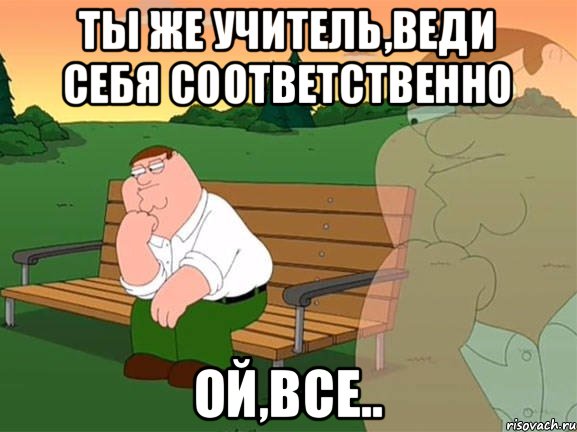 Ты же учитель,веди себя соответственно Ой,все.., Мем Задумчивый Гриффин