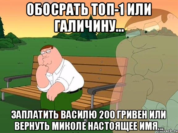 ОБОСРАТЬ ТОП-1 ИЛИ ГАЛИЧИНУ... ЗАПЛАТИТЬ ВАСИЛЮ 200 ГРИВЕН ИЛИ ВЕРНУТЬ МИКОЛЕ НАСТОЯЩЕЕ ИМЯ..., Мем Задумчивый Гриффин