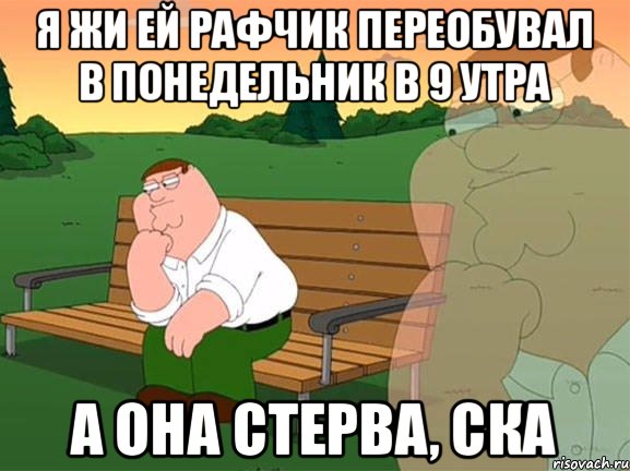 Я жи ей рафчик переобувал в понедельник в 9 утра А она стерва, ска, Мем Задумчивый Гриффин