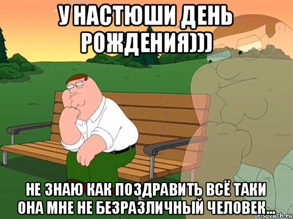 У Настюши день рождения))) Не знаю как поздравить всё таки она мне не безразличный человек..., Мем Задумчивый Гриффин