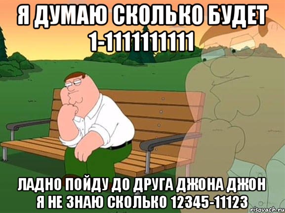 Я ДУМАЮ СКОЛЬКО БУДЕТ 1-1111111111 ЛАДНО ПОЙДУ ДО ДРУГА ДЖОНА ДЖОН Я НЕ ЗНАЮ СКОЛЬКО 12345-11123, Мем Задумчивый Гриффин