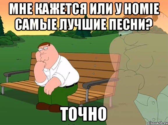 мне кажется или у HOMIE самые лучшие песни? Точно, Мем Задумчивый Гриффин