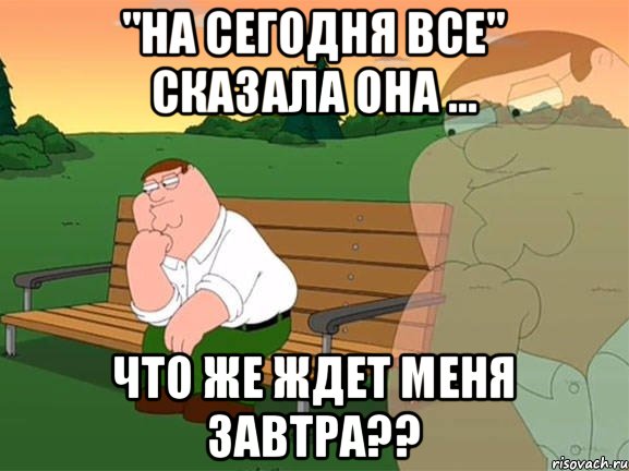 "НА СЕГОДНЯ ВСЕ" СКАЗАЛА ОНА ... ЧТО ЖЕ ЖДЕТ МЕНЯ ЗАВТРА??, Мем Задумчивый Гриффин