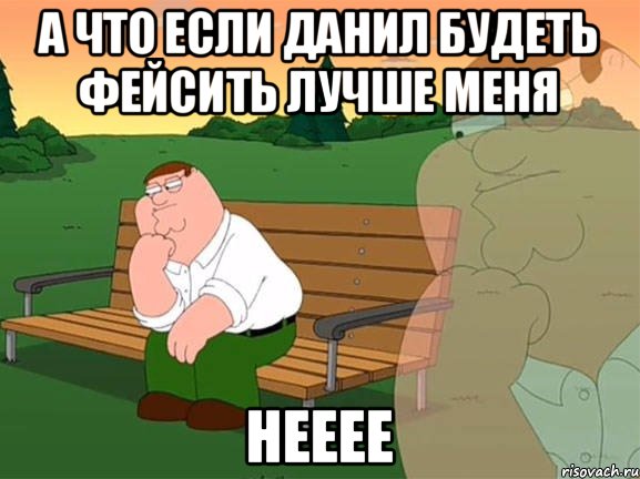 А ЧТО ЕСЛИ ДАНИЛ БУДЕТЬ ФЕЙСИТЬ ЛУЧШЕ МЕНЯ НЕЕЕЕ, Мем Задумчивый Гриффин