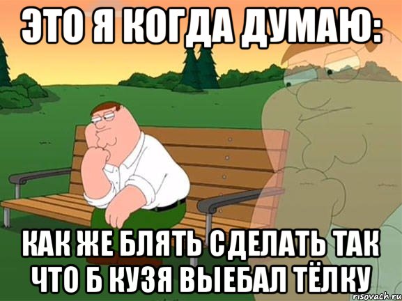 это я когда думаю: как же блять сделать так что б Кузя выебал тёлку, Мем Задумчивый Гриффин