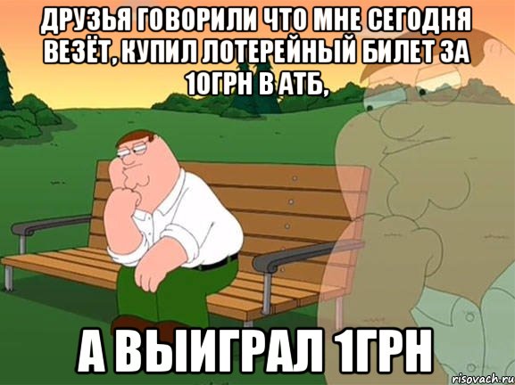 Друзья говорили что мне сегодня везёт, Купил Лотерейный билет за 10грн в АТБ, А выиграл 1грн, Мем Задумчивый Гриффин