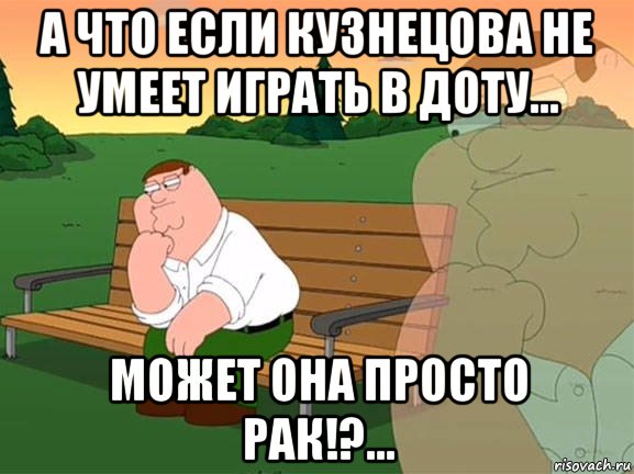 А что если Кузнецова не умеет играть в доту... Может она просто рак!?..., Мем Задумчивый Гриффин