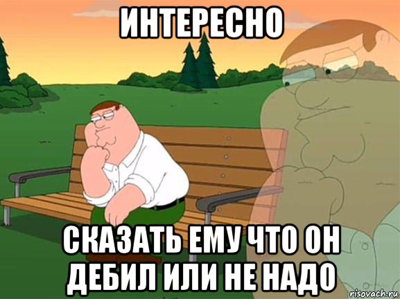 интересно сказать ему что он дебил или не надо, Мем Задумчивый Гриффин