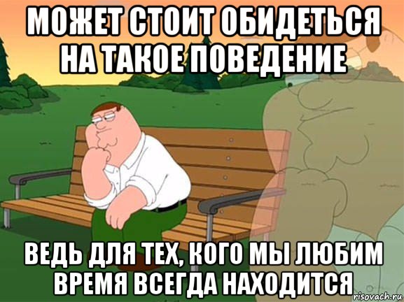 может стоит обидеться на такое поведение ведь для тех, кого мы любим время всегда находится, Мем Задумчивый Гриффин