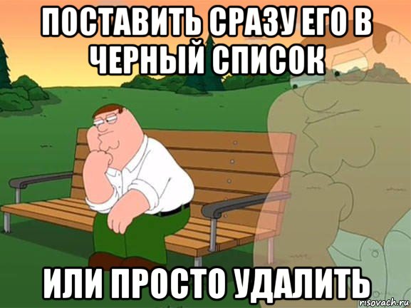 поставить сразу его в черный список или просто удалить, Мем Задумчивый Гриффин