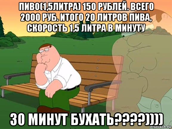 пиво(1,5литра) 150 рублей. всего 2000 руб. итого 20 литров пива, скорость 1,5 литра в минуту 30 минут бухать????)))), Мем Задумчивый Гриффин