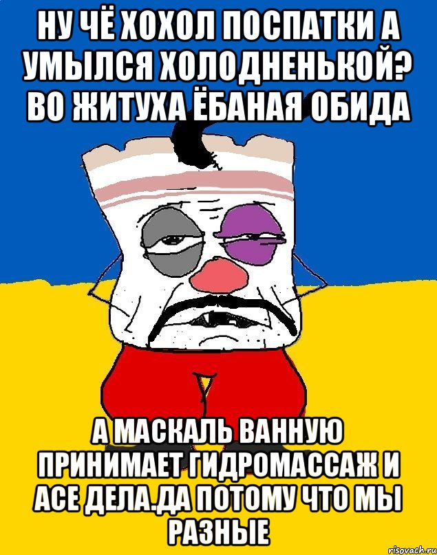 Ну чё хохол поспатки а умылся холодненькой? Во житуха ёбаная обида А маскаль ванную принимает гидромассаж и асе дела.да потому что мы разные, Мем Западенец - тухлое сало