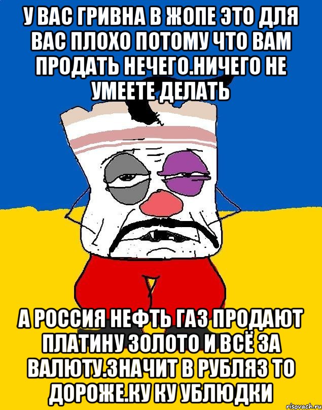 У вас гривна в жопе это для вас плохо потому что вам продать нечего.ничего не умеете делать А россия нефть газ продают платину золото и всё за валюту.значит в рубляз то дороже.ку ку ублюдки, Мем Западенец - тухлое сало