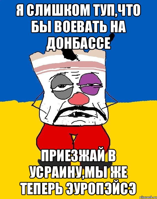 я слишком туп,что бы воевать на донбассе приезжай в усраину,мы же теперь эуропэйсэ, Мем Западенец - тухлое сало