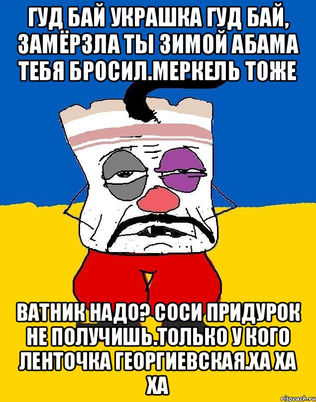 Гуд бай украшка гуд бай, замёрзла ты зимой абама тебя бросил.меркель тоже Ватник надо? Соси придурок не получишь.только у кого ленточка георгиевская.ха ха ха, Мем Западенец - тухлое сало