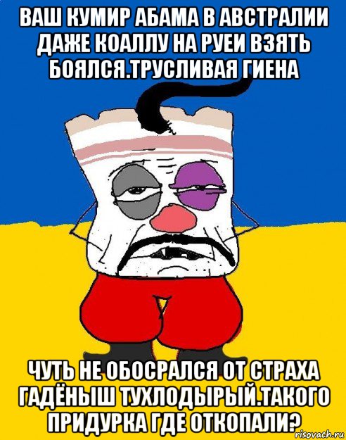 ваш кумир абама в австралии даже коаллу на руеи взять боялся.трусливая гиена чуть не обосрался от страха гадёныш тухлодырый.такого придурка где откопали?, Мем Западенец - тухлое сало