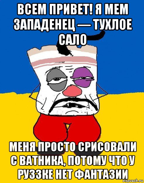 всем привет! я мем западенец — тухлое сало меня просто срисовали с ватника, потому что у руззке нет фантазии