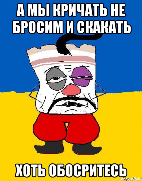 а мы кричать не бросим и скакать хоть обосритесь, Мем Западенец - тухлое сало