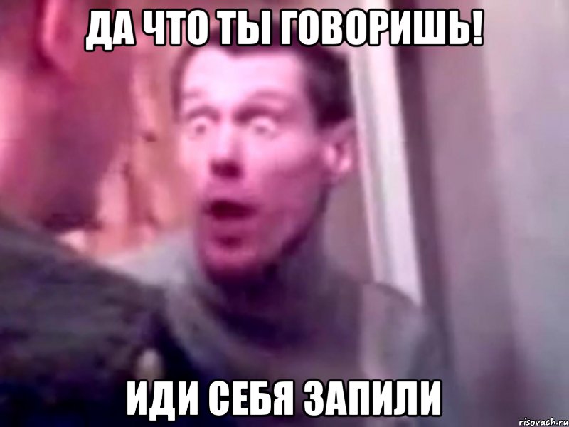 ДА ЧТО ТЫ ГОВОРИШЬ! ИДИ СЕБЯ ЗАПИЛИ, Мем Запили