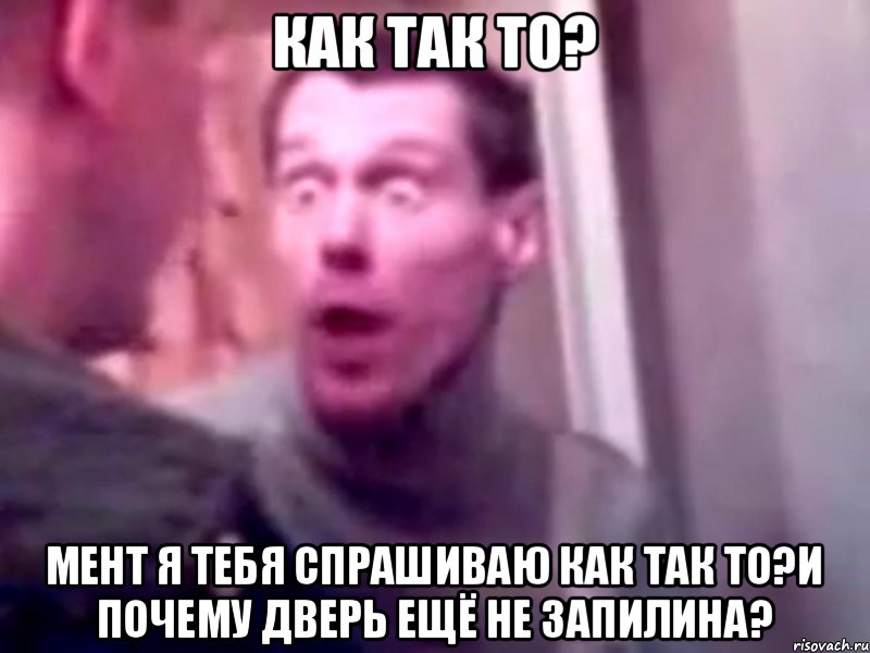 Как так то? Мент я тебя спрашиваю как так то?и почему дверь ещё не запилина?, Мем Запили