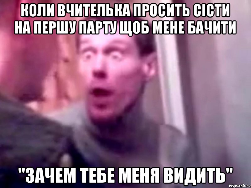 коли вчителька просить сісти на першу парту щоб мене бачити "зачем тебе меня видить", Мем Запили