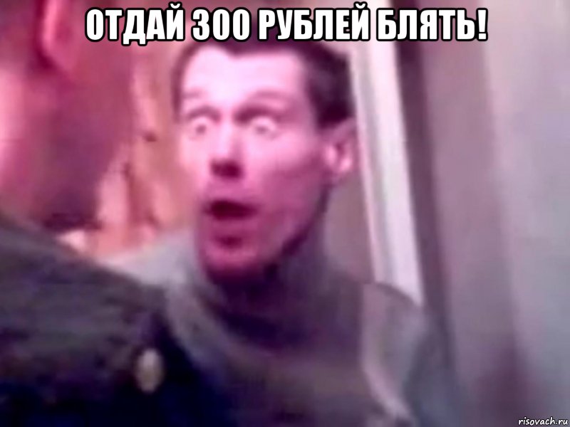 Отдай 300 рублей блять! , Мем Запили