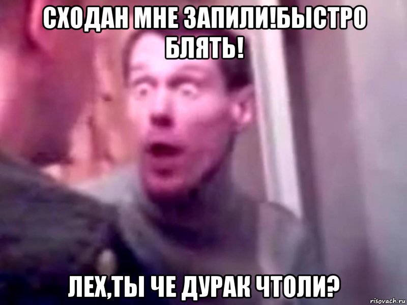 Сходан мне запили!Быстро блять! Лех,ты че дурак чтоли?, Мем Запили