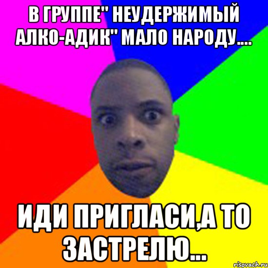 в группе" неудержимый алко-адик" мало народу.... иди пригласи,а то застрелю..., Мем  Типичный Негр