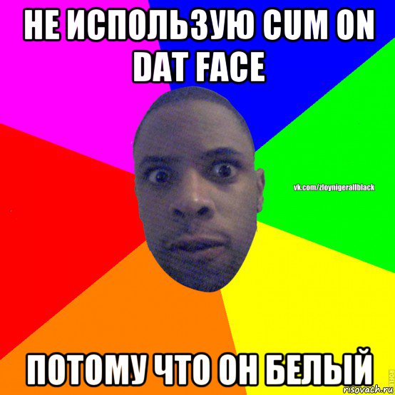 не использую cum on dat face потому что он белый, Мем Злой нигер