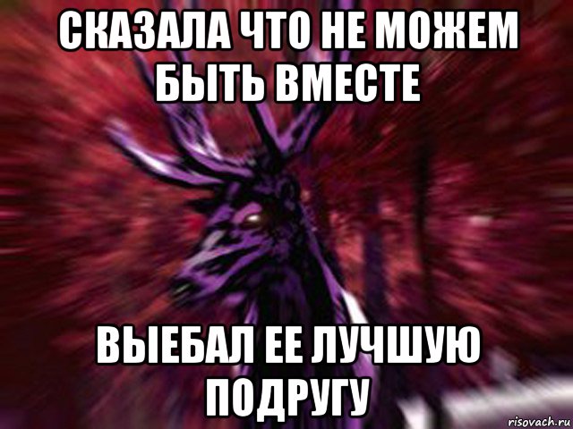 сказала что не можем быть вместе выебал ее лучшую подругу, Мем ЗЛОЙ ОЛЕНЬ