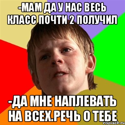 -мам да у нас весь класс почти 2 получил -да мне наплевать на всех.речь о тебе, Мем Злой школьник