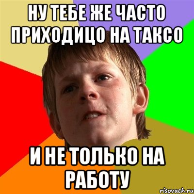 ну тебе же часто приходицо на таксо и НЕ ТОЛЬКО на работу, Мем Злой школьник