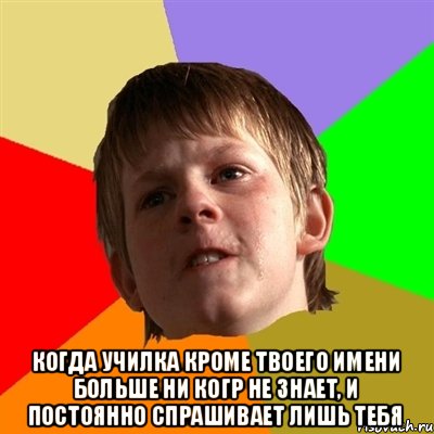  когда училка кроме твоего имени больше ни когр не знает, и постоянно спрашивает лишь тебя, Мем Злой школьник