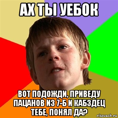 ах ты уебок вот подожди, приведу пацанов из 7-б и кабздец тебе, понял да?, Мем Злой школьник