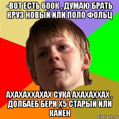 -вот есть 600к , думаю брать круз новый или поло фольц ахахаххахах сука ахахаххах , долбаеб бери х5 старый или кайен, Мем Злой школьник