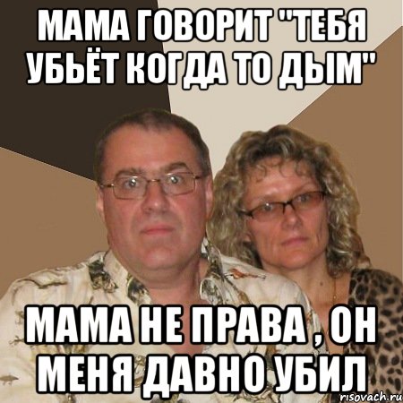 мама говорит "Тебя убьёт когда то дым" Мама не права , он меня давно убил, Мем  Злые родители